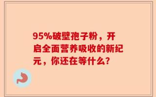 95%破壁孢子粉，开启全面营养吸收的新纪元，你还在等什么？
