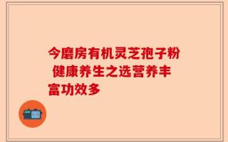 今磨房有机灵芝孢子粉 健康养生之选营养丰富功效多
