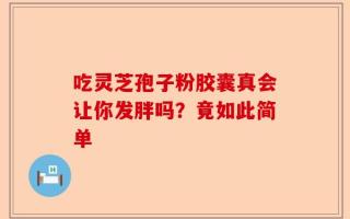 吃灵芝孢子粉胶囊真会让你发胖吗？竟如此简单