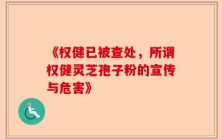 《权健已被查处，所谓权健灵芝孢子粉的宣传与危害》