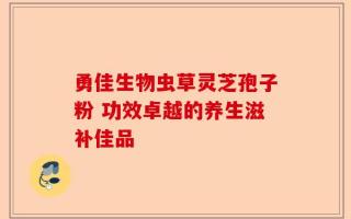 勇佳生物虫草灵芝孢子粉 功效卓越的养生滋补佳品