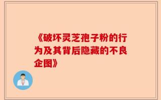 《破坏灵芝孢子粉的行为及其背后隐藏的不良企图》