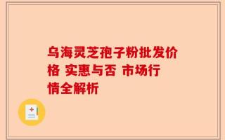 乌海灵芝孢子粉批发价格 实惠与否 市场行情全解析
