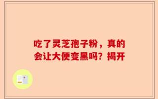 吃了灵芝孢子粉，真的会让大便变黑吗？揭开