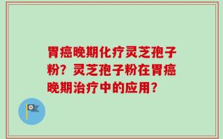 胃癌晚期化疗灵芝孢子粉？灵芝孢子粉在胃癌晚期治疗中的应用？