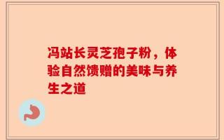 冯站长灵芝孢子粉，体验自然馈赠的美味与养生之道
