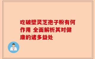 吃破壁灵芝孢子粉有何作用 全面解析其对健康的诸多益处