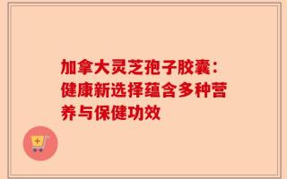 加拿大灵芝孢子胶囊：健康新选择蕴含多种营养与保健功效