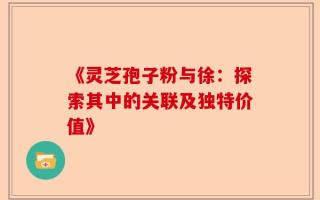 《灵芝孢子粉与徐：探索其中的关联及独特价值》