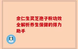佘仁生灵芝孢子粉功效全解析养生保健的得力助手