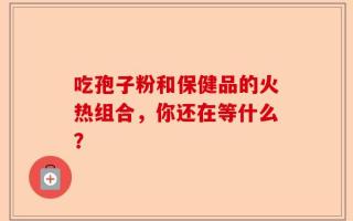 吃孢子粉和保健品的火热组合，你还在等什么？