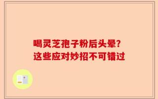 喝灵芝孢子粉后头晕？这些应对妙招不可错过