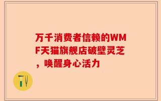 万千消费者信赖的WMF天猫旗舰店破壁灵芝，唤醒身心活力