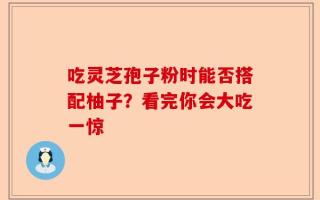 吃灵芝孢子粉时能否搭配柚子？看完你会大吃一惊