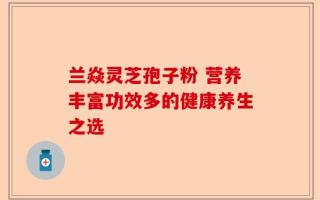 兰焱灵芝孢子粉 营养丰富功效多的健康养生之选
