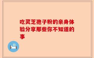吃灵芝孢子粉的亲身体验分享那些你不知道的事