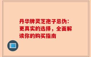 丹华牌灵芝孢子忌伪：更真实的选择，全面解读你的购买指南