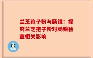 兰芝孢子粉与肠镜：探究兰芝孢子粉对肠镜检查相关影响
