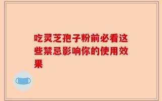 吃灵芝孢子粉前必看这些禁忌影响你的使用效果