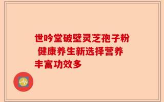 世吟堂破壁灵芝孢子粉 健康养生新选择营养丰富功效多