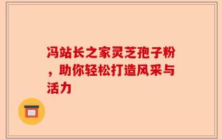 冯站长之家灵芝孢子粉，助你轻松打造风采与活力