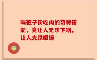 喝孢子粉吃肉的奇特搭配，竟让人无法下咽，让人大跌眼镜