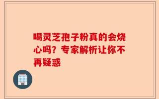 喝灵芝孢子粉真的会烧心吗？专家解析让你不再疑惑