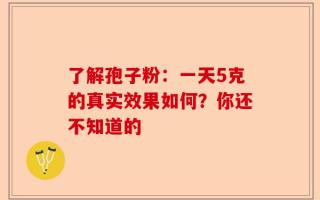 了解孢子粉：一天5克的真实效果如何？你还不知道的