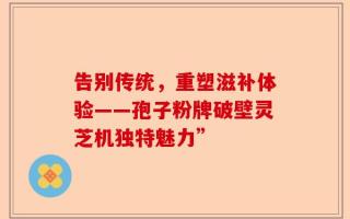 告别传统，重塑滋补体验——孢子粉牌破壁灵芝机独特魅力”