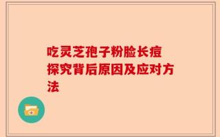 吃灵芝孢子粉脸长痘 探究背后原因及应对方法