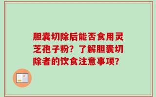 胆囊切除后能否食用灵芝孢子粉？了解胆囊切除者的饮食注意事项？
