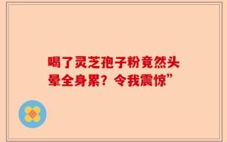 喝了灵芝孢子粉竟然头晕全身累？令我震惊”