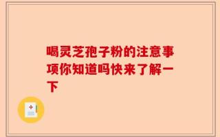 喝灵芝孢子粉的注意事项你知道吗快来了解一下