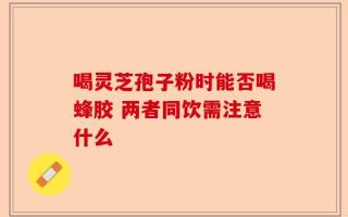 喝灵芝孢子粉时能否喝蜂胶 两者同饮需注意什么