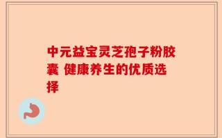中元益宝灵芝孢子粉胶囊 健康养生的优质选择