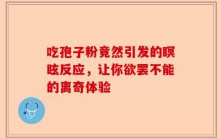 吃孢子粉竟然引发的瞑眩反应，让你欲罢不能的离奇体验