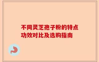 不同灵芝孢子粉的特点功效对比及选购指南
