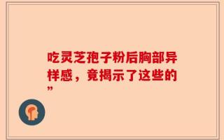 吃灵芝孢子粉后胸部异样感，竟揭示了这些的”