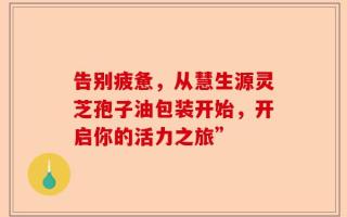 告别疲惫，从慧生源灵芝孢子油包装开始，开启你的活力之旅”