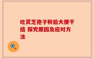 吃灵芝孢子粉后大便干结 探究原因及应对方法