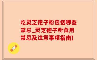 吃灵芝孢子粉包括哪些禁忌_灵芝孢子粉食用禁忌及注意事项指南)