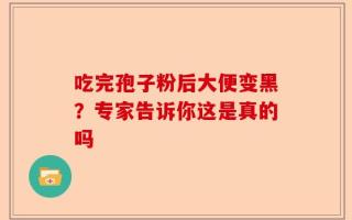 吃完孢子粉后大便变黑？专家告诉你这是真的吗