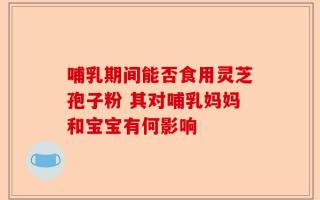 哺乳期间能否食用灵芝孢子粉 其对哺乳妈妈和宝宝有何影响
