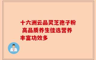 十六洲云品灵芝孢子粉 高品质养生佳选营养丰富功效多