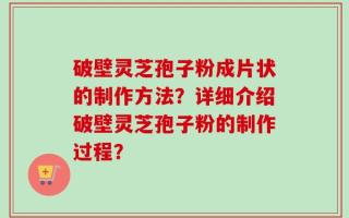 破壁灵芝孢子粉成片状的制作方法？详细介绍破壁灵芝孢子粉的制作过程？