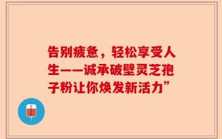 告别疲惫，轻松享受人生——诚承破壁灵芝孢子粉让你焕发新活力”