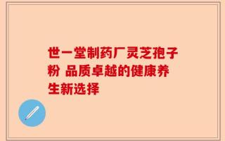 世一堂制药厂灵芝孢子粉 品质卓越的健康养生新选择