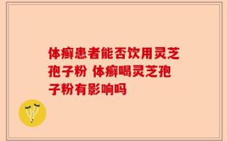 体癣患者能否饮用灵芝孢子粉 体癣喝灵芝孢子粉有影响吗