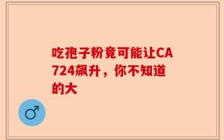 吃孢子粉竟可能让CA724飙升，你不知道的大