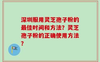 深圳服用灵芝孢子粉的最佳时间和方法？灵芝孢子粉的正确使用方法？